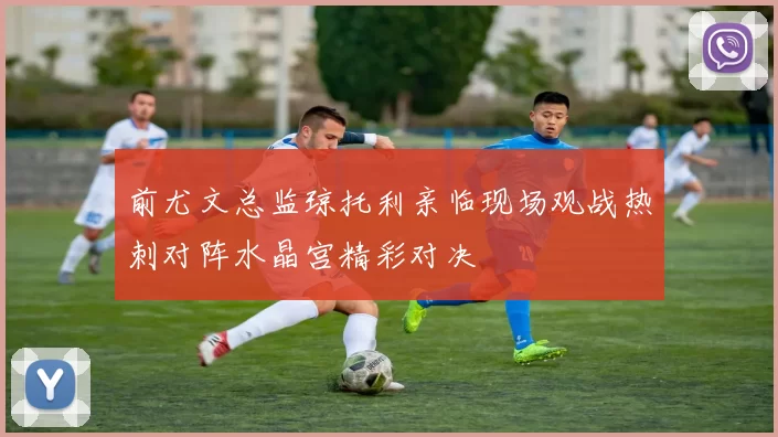 前尤文总监琼托利亲临现场观战热刺对阵水晶宫精彩对决