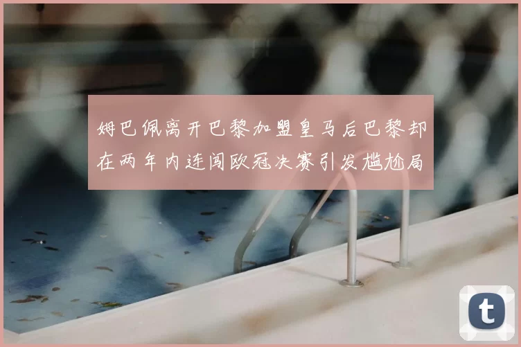 姆巴佩离开巴黎加盟皇马后巴黎却在两年内连闯欧冠决赛引发尴尬局面