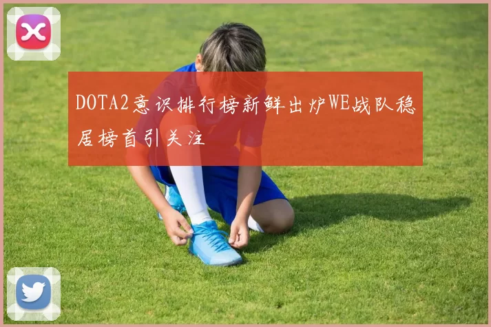 DOTA2意识排行榜新鲜出炉WE战队稳居榜首引关注