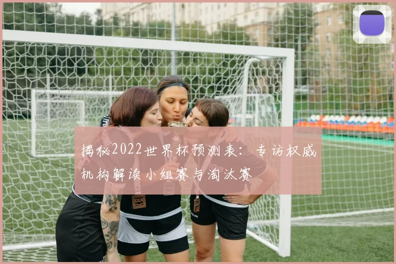 揭秘2022世界杯预测表：专访权威机构解读小组赛与淘汰赛
