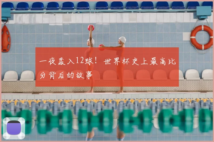 一夜轰入12球！世界杯史上最高比分背后的故事