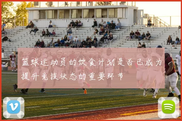 篮球运动员的饮食计划是否已成为提升竞技状态的重要环节
