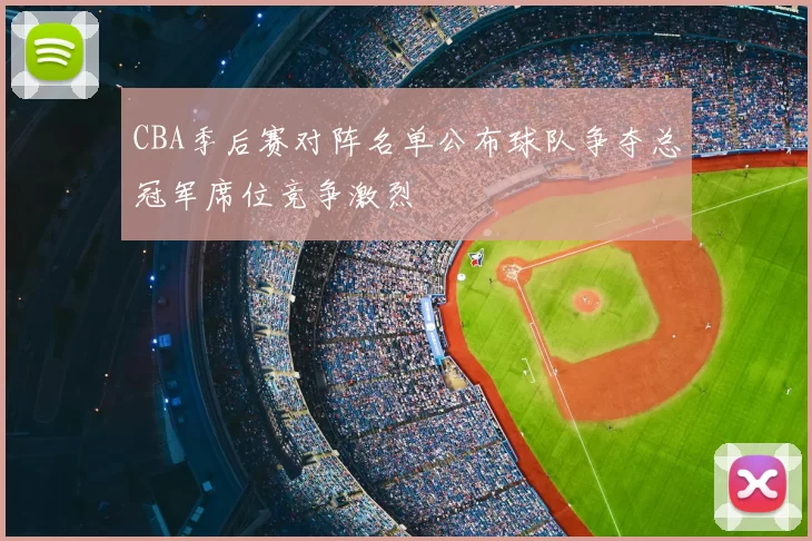 CBA季后赛对阵名单公布球队争夺总冠军席位竞争激烈