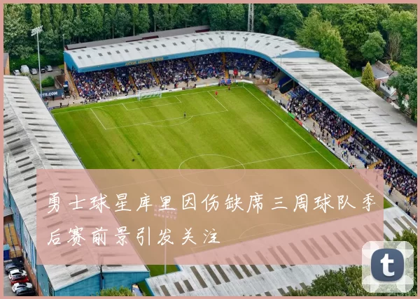 勇士球星库里因伤缺席三周球队季后赛前景引发关注