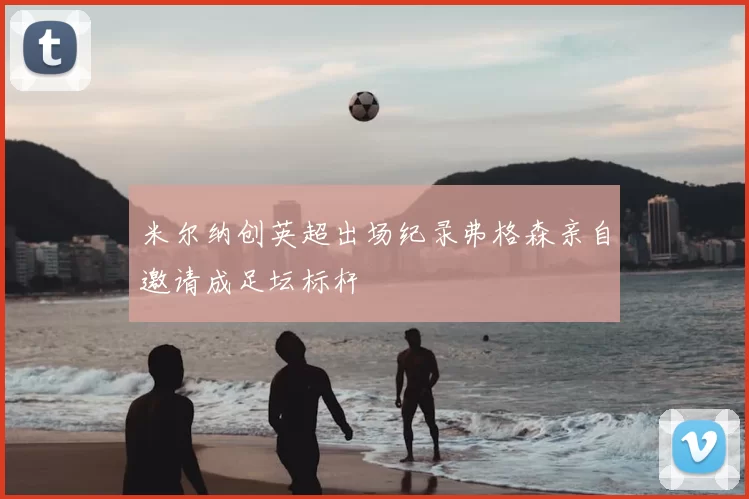 米尔纳创英超出场纪录弗格森亲自邀请成足坛标杆