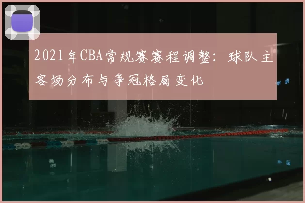 2021年CBA常规赛赛程调整：球队主客场分布与争冠格局变化