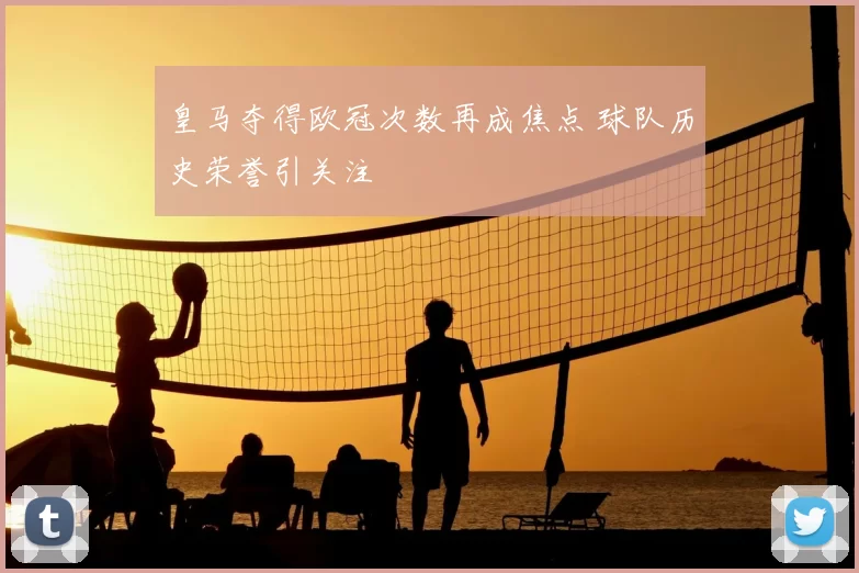 皇马夺得欧冠次数再成焦点 球队历史荣誉引关注