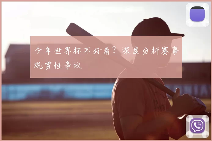 今年世界杯不好看？深度分析赛事观赏性争议