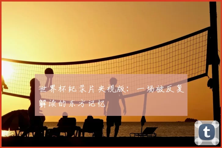 世界杯纪录片央视版：一场被反复解读的东方记忆