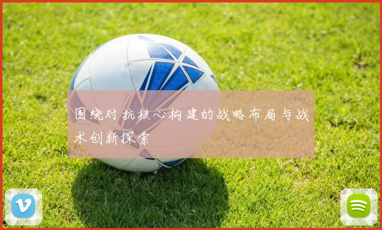 围绕对抗核心构建的战略布局与战术创新探索