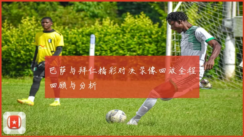 巴萨与拜仁精彩对决录像回放全程回顾与分析