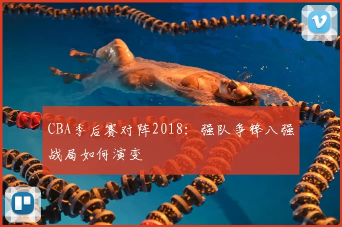 CBA季后赛对阵2018：强队争锋八强战局如何演变