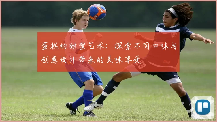蛋糕的甜蜜艺术:探索不同口味与创意设计带来的美味享受