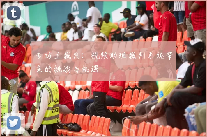 专访主裁判：视频助理裁判系统带来的挑战与机遇