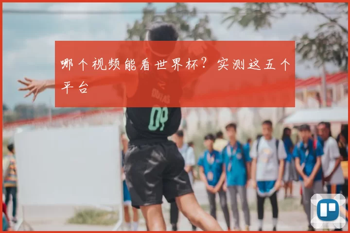 哪个视频能看世界杯？实测这五个平台