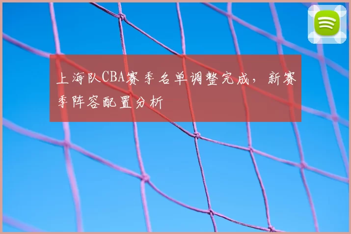 上海队CBA赛季名单调整完成,新赛季阵容配置分析