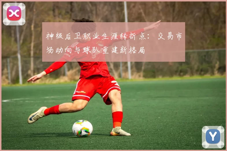 神级后卫职业生涯转折点:交易市场动向与球队重建新格局