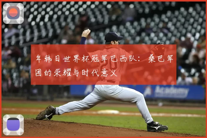 年韩日世界杯冠军巴西队：桑巴军团的荣耀与时代意义