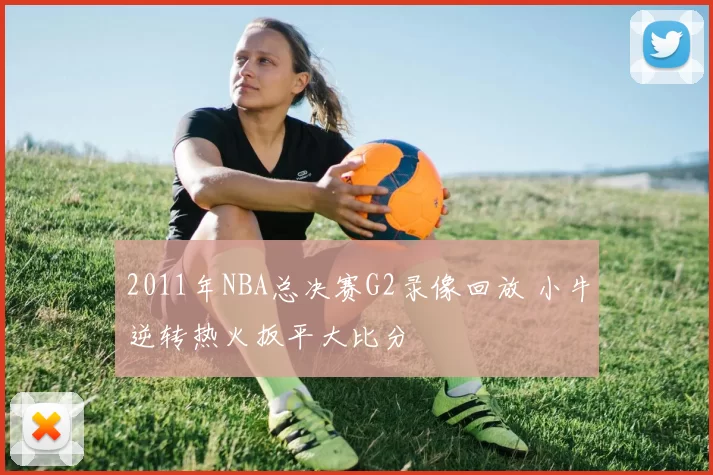 2011年NBA总决赛G2录像回放 小牛逆转热火扳平大比分