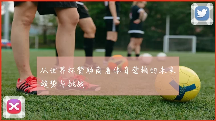 从世界杯赞助商看体育营销的未来趋势与挑战