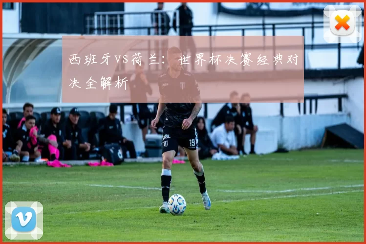 西班牙vs荷兰：世界杯决赛经典对决全解析