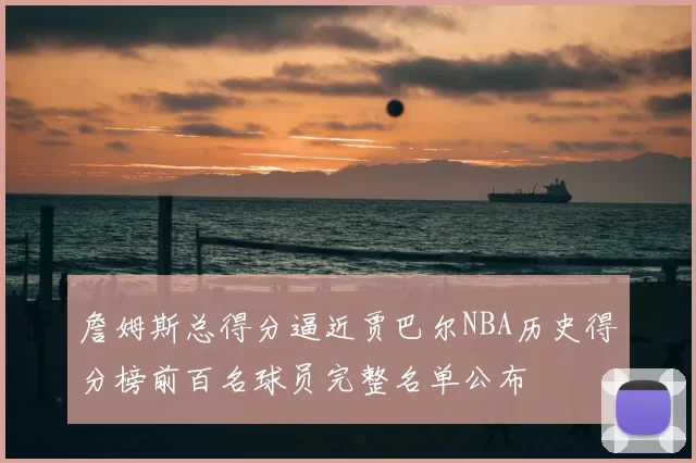 詹姆斯总得分逼近贾巴尔NBA历史得分榜前百名球员完整名单公布