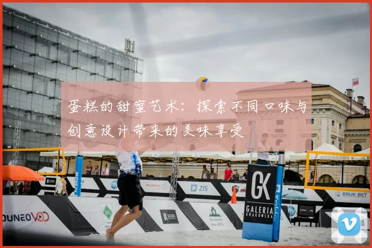 蛋糕的甜蜜艺术:探索不同口味与创意设计带来的美味享受