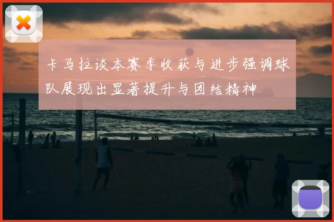 卡马拉谈本赛季收获与进步强调球队展现出显著提升与团结精神