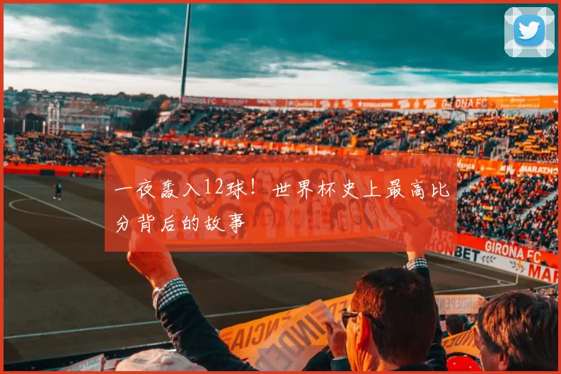 一夜轰入12球！世界杯史上最高比分背后的故事