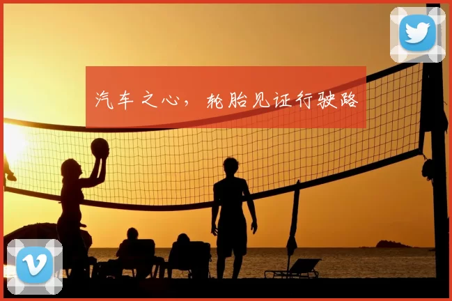 汽车之心，轮胎见证行驶路