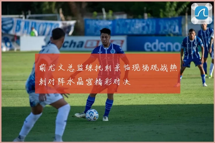 前尤文总监琼托利亲临现场观战热刺对阵水晶宫精彩对决
