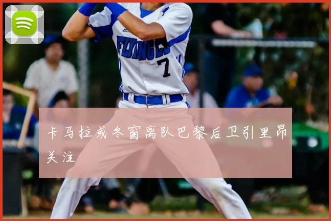 卡马拉或冬窗离队巴黎后卫引里昂关注