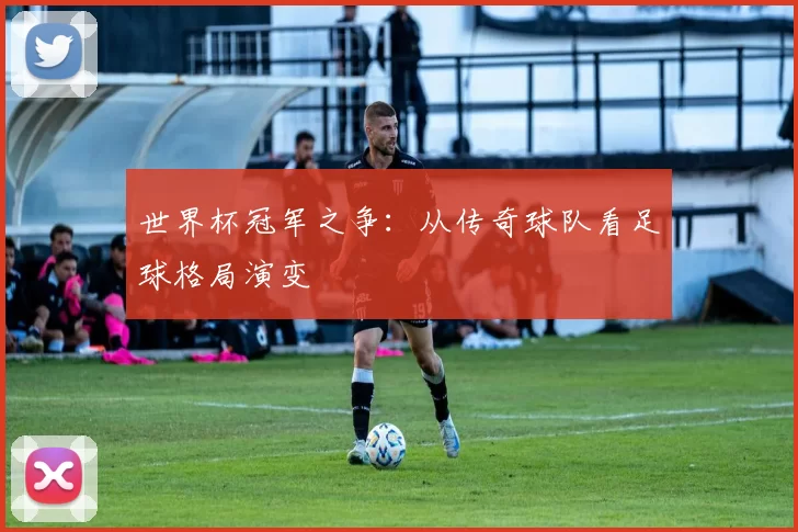 世界杯冠军之争：从传奇球队看足球格局演变