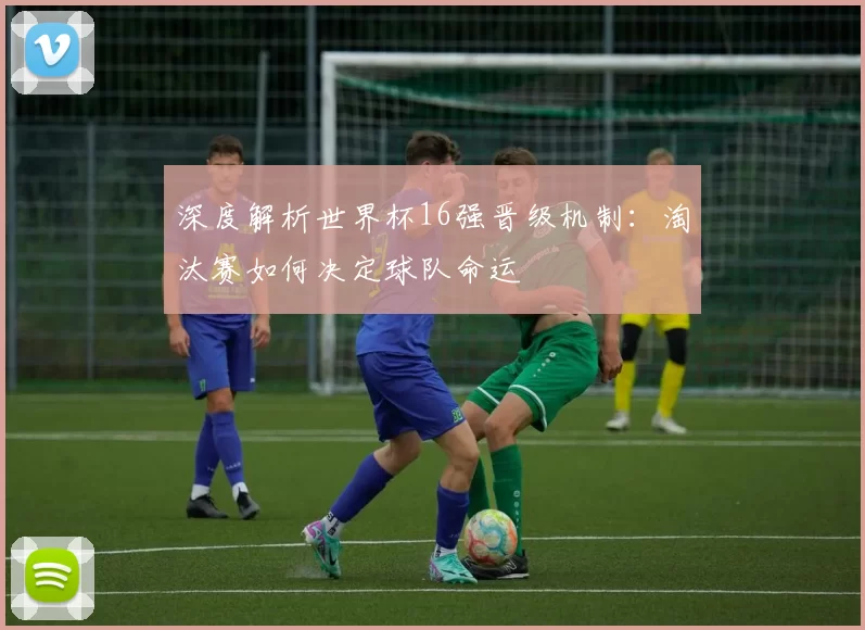 深度解析世界杯16强晋级机制：淘汰赛如何决定球队命运