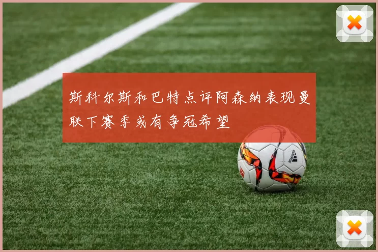 斯科尔斯和巴特点评阿森纳表现曼联下赛季或有争冠希望