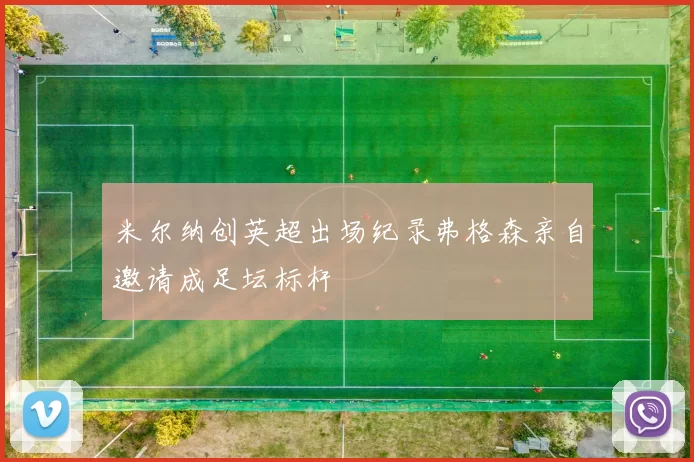 米尔纳创英超出场纪录弗格森亲自邀请成足坛标杆