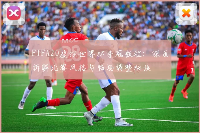FIFA20虚拟世界杯夺冠教程：深度拆解比赛风格与临场调整秘诀