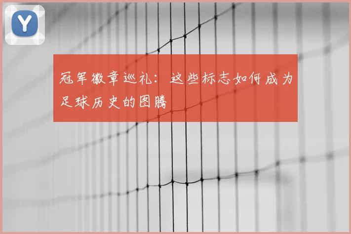 冠军徽章巡礼：这些标志如何成为足球历史的图腾