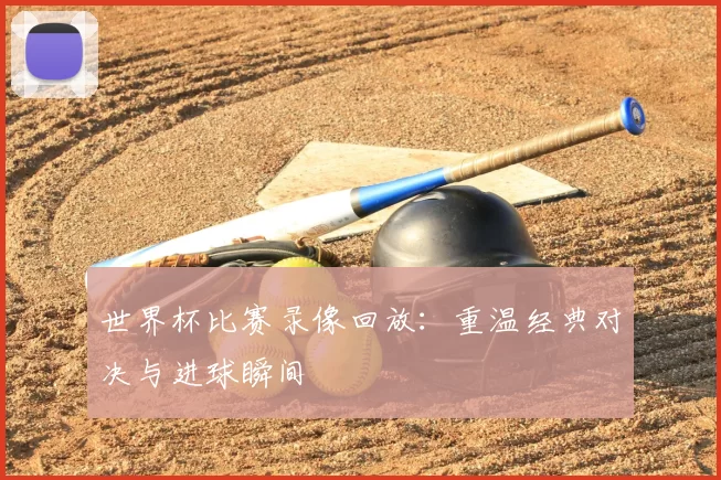 世界杯比赛录像回放：重温经典对决与进球瞬间
