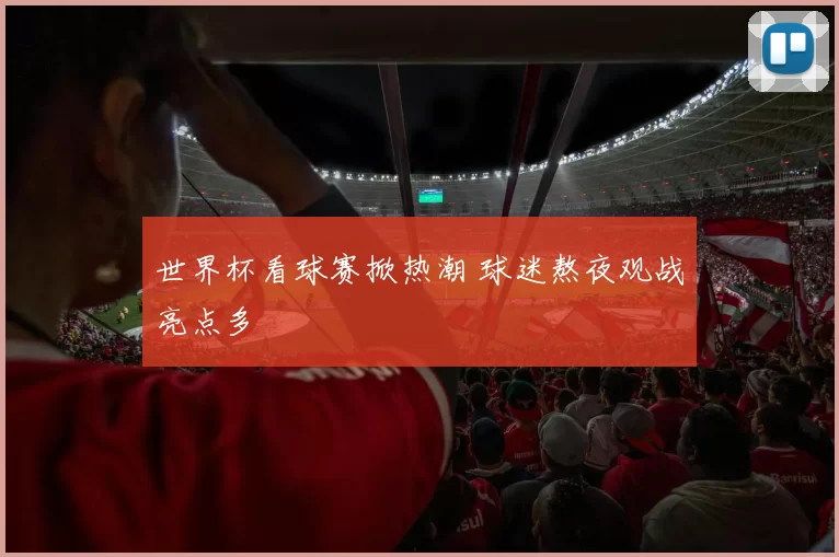 世界杯看球赛掀热潮 球迷熬夜观战亮点多