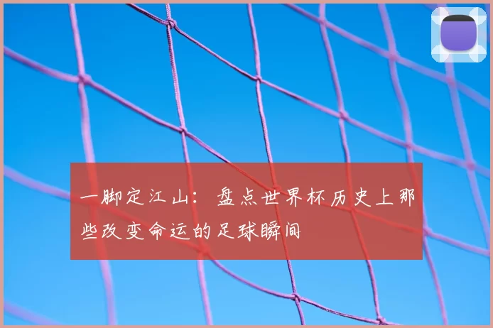 一脚定江山：盘点世界杯历史上那些改变命运的足球瞬间