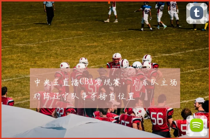中央五直播CBA常规赛,广东队主场对阵辽宁队争夺榜首位置