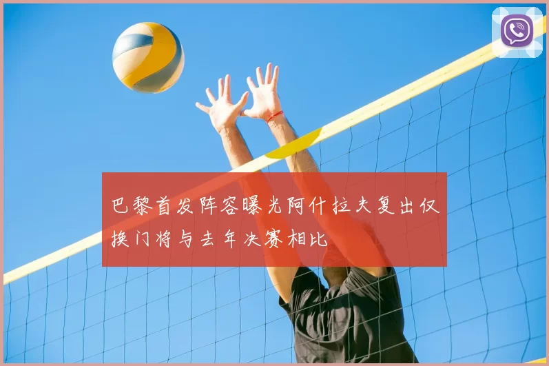 巴黎首发阵容曝光阿什拉夫复出仅换门将与去年决赛相比