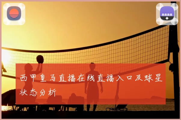 西甲皇马直播在线直播入口及球星状态分析