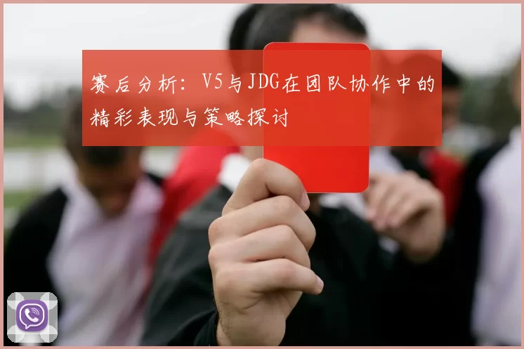 赛后分析：V5与JDG在团队协作中的精彩表现与策略探讨