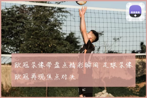 欧冠录像带盘点精彩瞬间 足球录像欧冠再现焦点对决