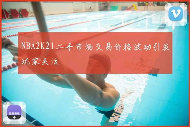 NBA2K21二手市场交易价格波动引发玩家关注