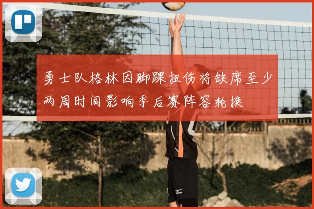 勇士队格林因脚踝扭伤将缺席至少两周时间影响季后赛阵容轮换