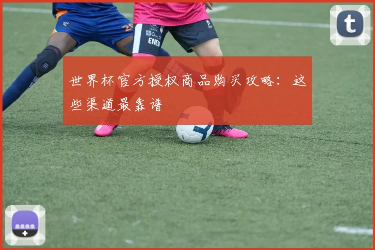 世界杯官方授权商品购买攻略:这些渠道最靠谱
