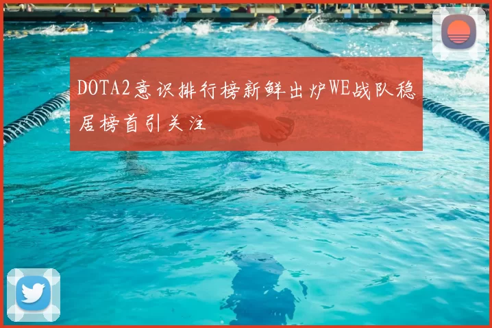 DOTA2意识排行榜新鲜出炉WE战队稳居榜首引关注